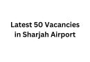 Latest 50 Vacancies in Sharjah Airport