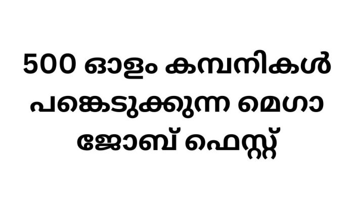 500 ഓളം കമ്പനികൾ പങ്കെടുക്കുന്ന മെഗാ ജോബ് ഫെസ്റ്റ്